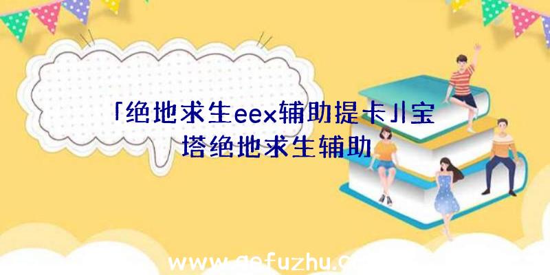 「绝地求生eex辅助提卡」|宝塔绝地求生辅助